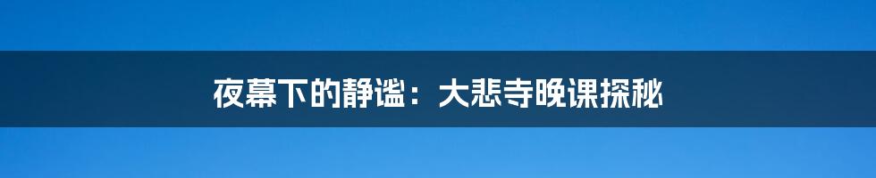夜幕下的静谧：大悲寺晚课探秘