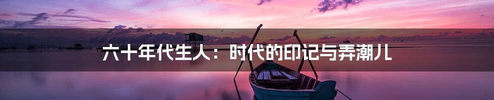 六十年代生人:时代的印记与弄潮儿