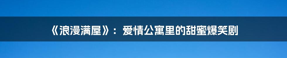 《浪漫满屋》：爱情公寓里的甜蜜爆笑剧