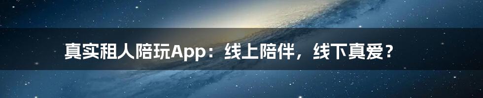 真实租人陪玩App:线上陪伴,线下真爱?