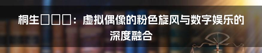 桐生さくら:虚拟偶像的粉色旋风与数字娱乐的深度融合