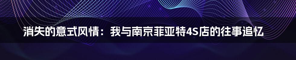 消失的意式风情:我与南京菲亚特4S店的往事追忆