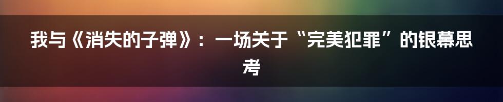 我与《消失的子弹》：一场关于“完美犯罪”的银幕思考