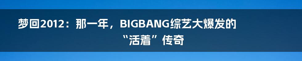 梦回2012:那一年,BIGBANG综艺大爆发的“活着”传奇
