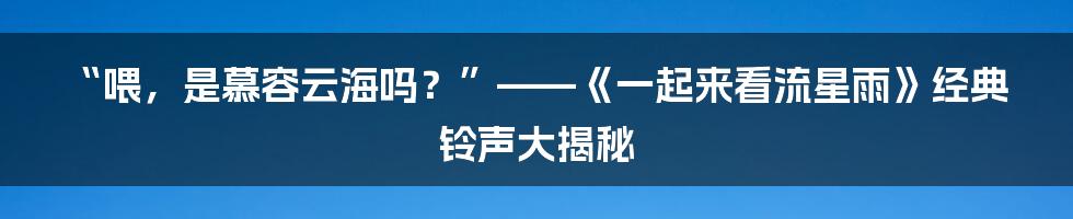 “喂,是慕容云海吗?”——《一起来看流星雨》经典铃声大揭秘