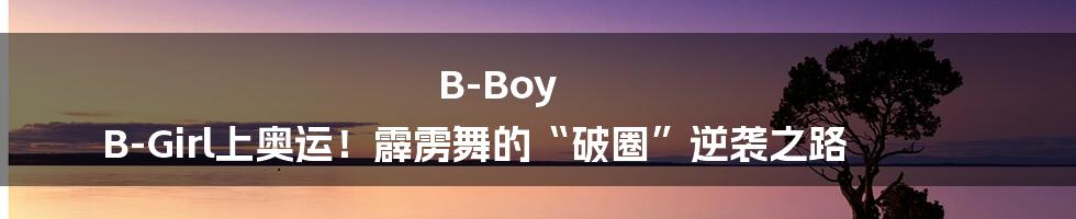 B-Boy B-Girl上奥运!霹雳舞的“破圈”逆袭之路