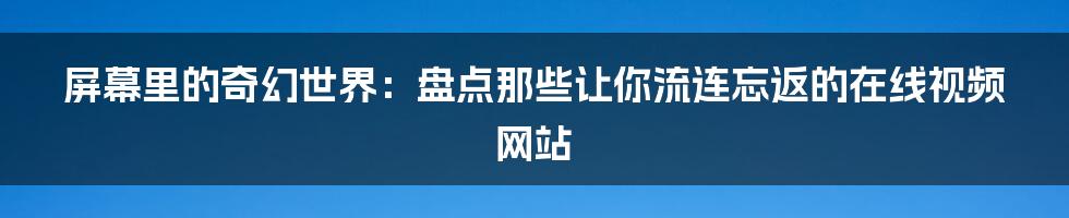 屏幕里的奇幻世界:盘点那些让你流连忘返的在线视频网站