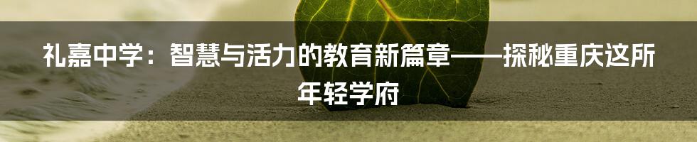 礼嘉中学:智慧与活力的教育新篇章——探秘重庆这所年轻学府