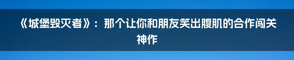 《城堡毁灭者》:那个让你和朋友笑出腹肌的合作闯关神作