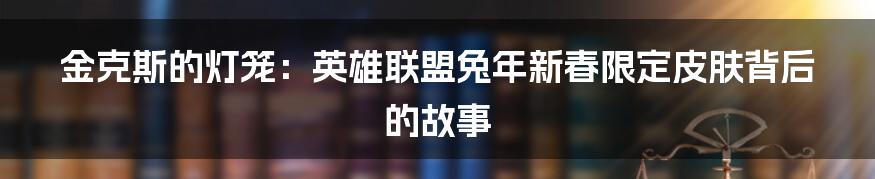 金克斯的灯笼:英雄联盟兔年新春限定皮肤背后的故事