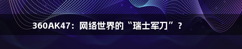 360AK47：网络世界的“瑞士军刀”？