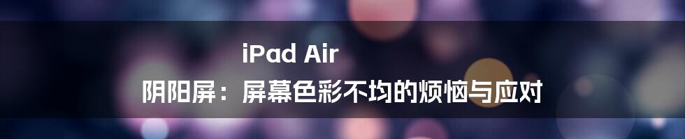 iPad Air 阴阳屏:屏幕色彩不均的烦恼与应对