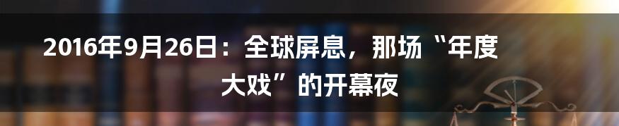 2016年9月26日:全球屏息,那场“年度大戏”的开幕夜