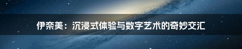 伊奈美：沉浸式体验与数字艺术的奇妙交汇