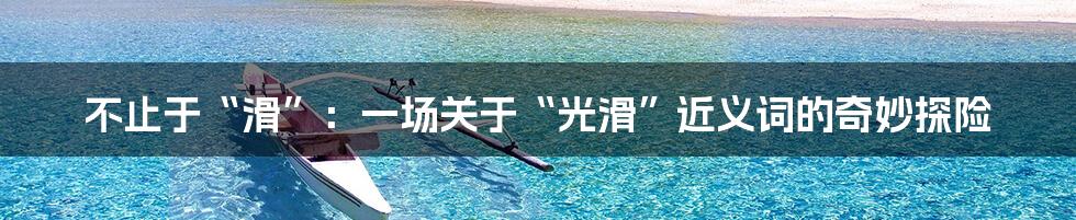 不止于“滑”:一场关于“光滑”近义词的奇妙探险