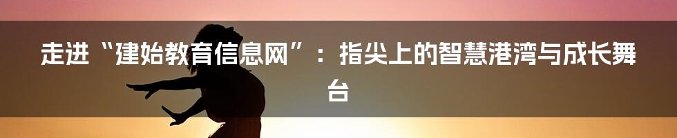 走进“建始教育信息网”：指尖上的智慧港湾与成长舞台