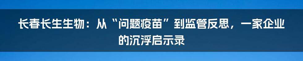 长春长生生物:从“问题疫苗”到监管反思,一家企业的沉浮启示录