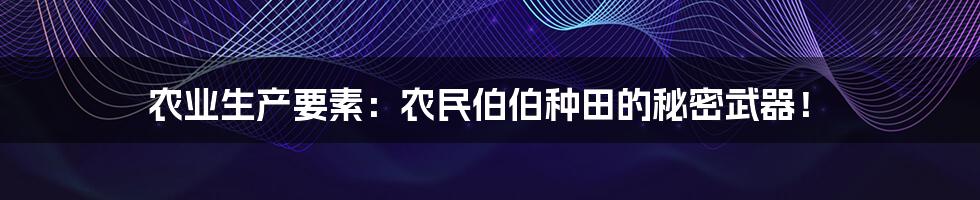 农业生产要素:农民伯伯种田的秘密武器!