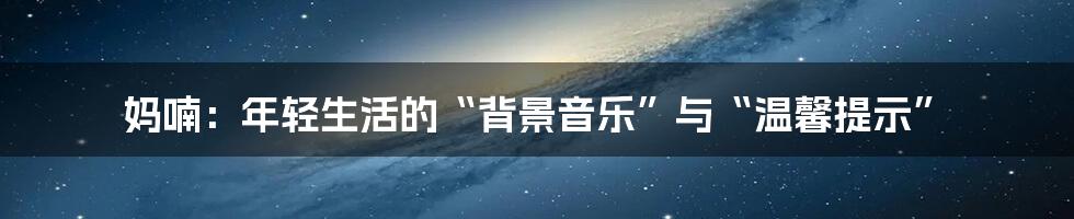 妈喃:年轻生活的“背景音乐”与“温馨提示”