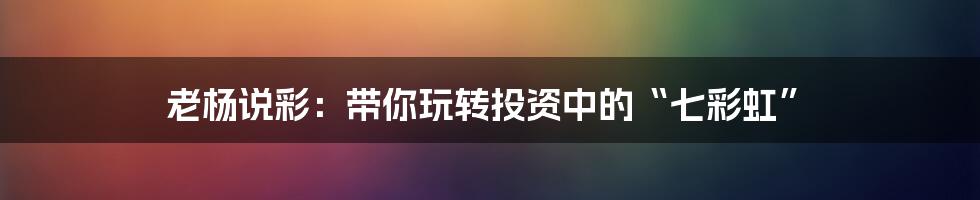 老杨说彩:带你玩转投资中的“七彩虹”