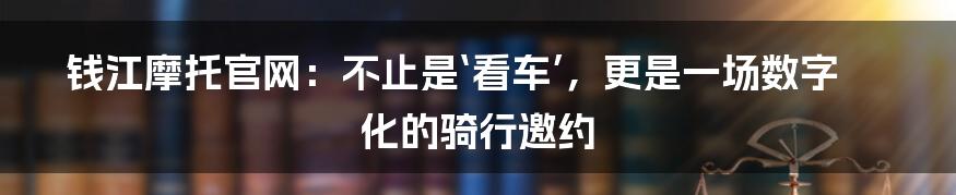 钱江摩托官网:不止是‘看车’,更是一场数字化的骑行邀约