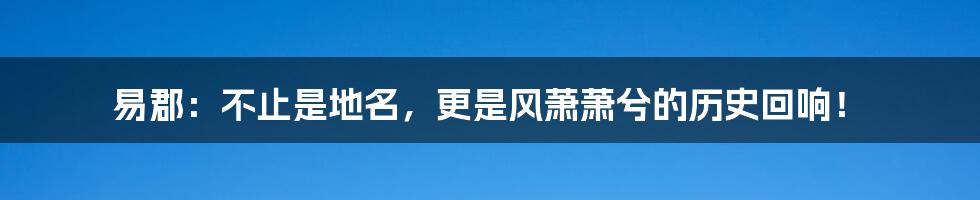 易郡:不止是地名,更是风萧萧兮的历史回响!