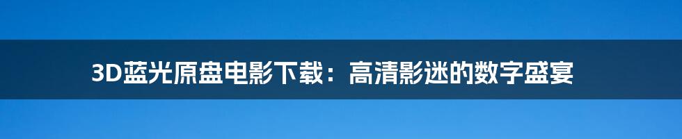 3D蓝光原盘电影下载：高清影迷的数字盛宴