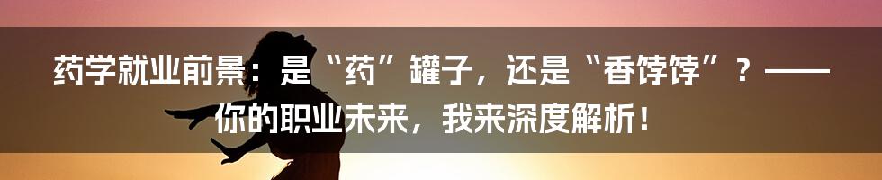药学就业前景:是“药”罐子,还是“香饽饽”?——你的职业未来,我来深度解析!