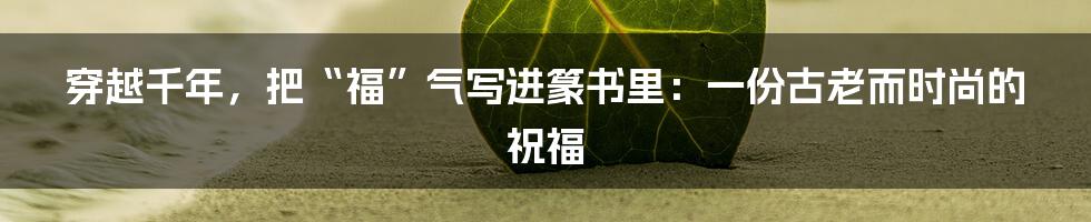 穿越千年,把“福”气写进篆书里:一份古老而时尚的祝福