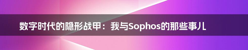 数字时代的隐形战甲:我与Sophos的那些事儿