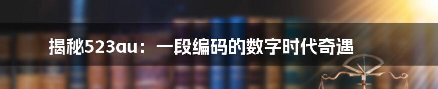 揭秘523au：一段编码的数字时代奇遇