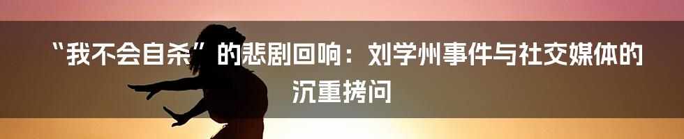 “我不会自杀”的悲剧回响:刘学州事件与社交媒体的沉重拷问