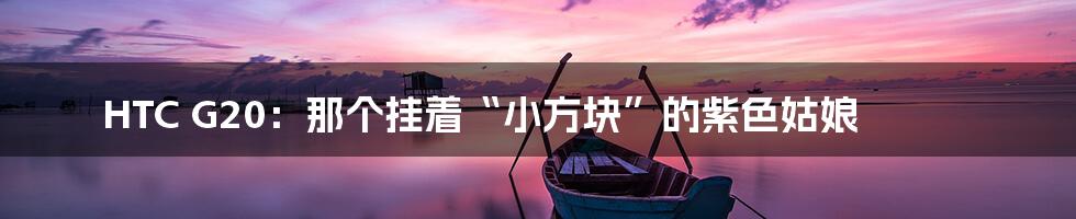 HTC G20:那个挂着“小方块”的紫色姑娘