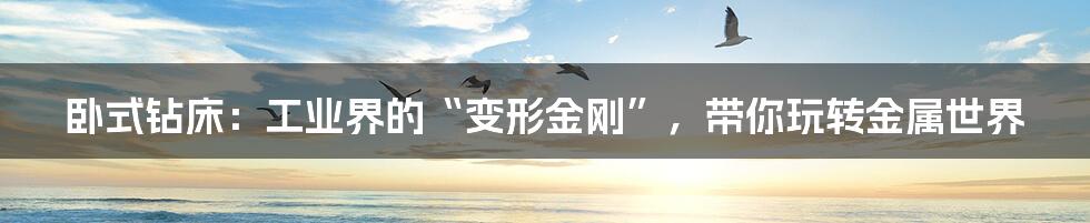 卧式钻床:工业界的“变形金刚”,带你玩转金属世界