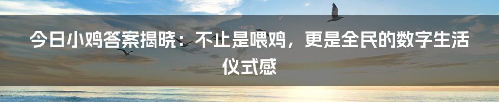 今日小鸡答案揭晓:不止是喂鸡,更是全民的数字生活仪式感
