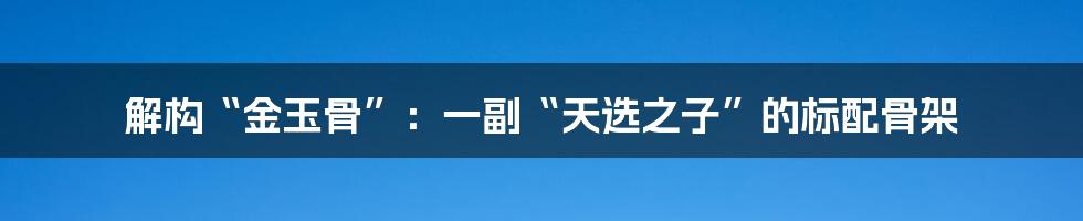 解构“金玉骨”：一副“天选之子”的标配骨架