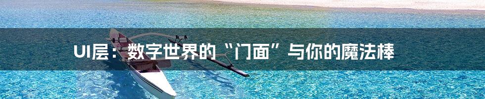 UI层：数字世界的“门面”与你的魔法棒
