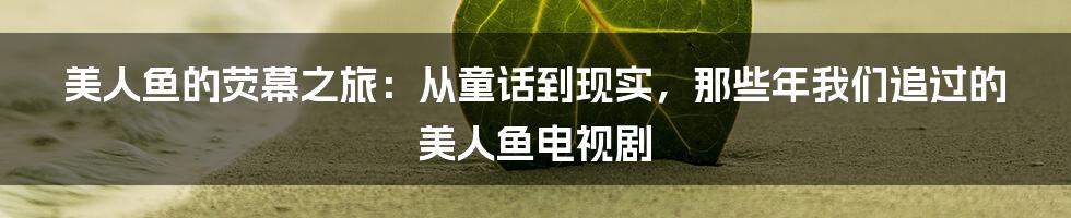 美人鱼的荧幕之旅：从童话到现实，那些年我们追过的美人鱼电视剧