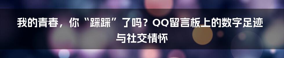 我的青春,你“踩踩”了吗?QQ留言板上的数字足迹与社交情怀