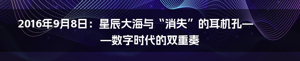 2016年9月8日：星辰大海与“消失”的耳机孔——数字时代的双重奏