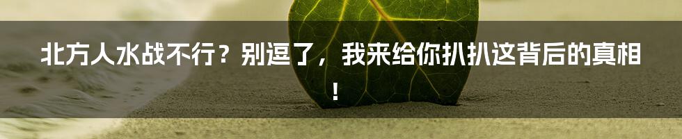 北方人水战不行?别逗了,我来给你扒扒这背后的真相!