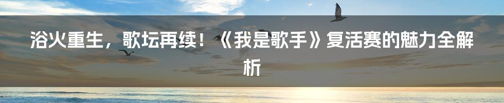 浴火重生,歌坛再续!《我是歌手》复活赛的魅力全解析