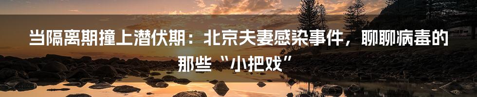 当隔离期撞上潜伏期:北京夫妻感染事件,聊聊病毒的那些“小把戏”