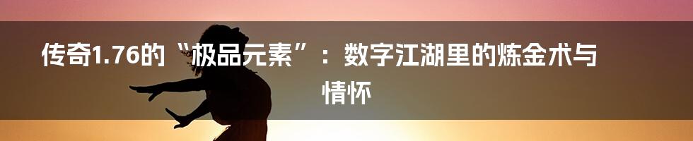 传奇1.76的“极品元素”:数字江湖里的炼金术与情怀