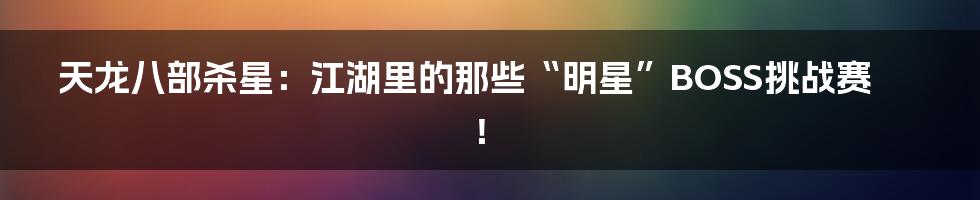 天龙八部杀星:江湖里的那些“明星”BOSS挑战赛!