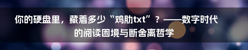 你的硬盘里,藏着多少“鸡肋txt”?——数字时代的阅读困境与断舍离哲学