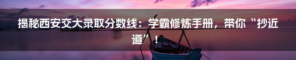 揭秘西安交大录取分数线:学霸修炼手册,带你“抄近道”!