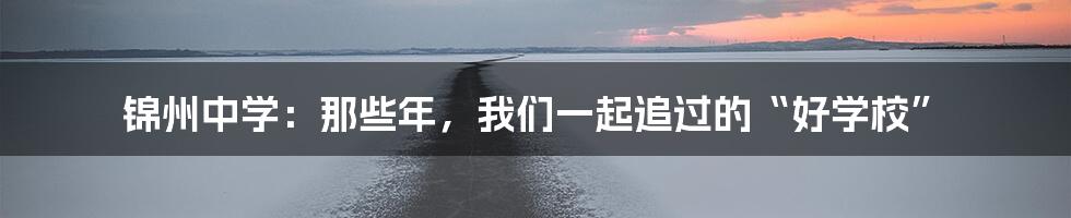 锦州中学：那些年，我们一起追过的“好学校”