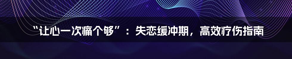 “让心一次痛个够”:失恋缓冲期,高效疗伤指南