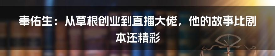 奉佑生:从草根创业到直播大佬,他的故事比剧本还精彩